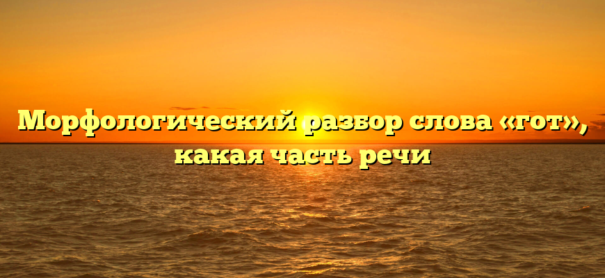 Морфологический разбор слова «гот», какая часть речи