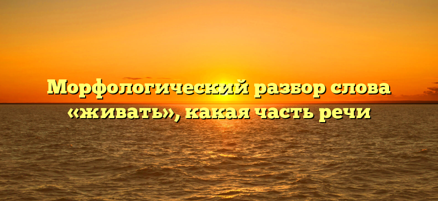 Морфологический разбор слова «живать», какая часть речи