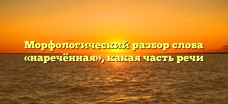 Морфологический разбор слова «наречённая», какая часть речи