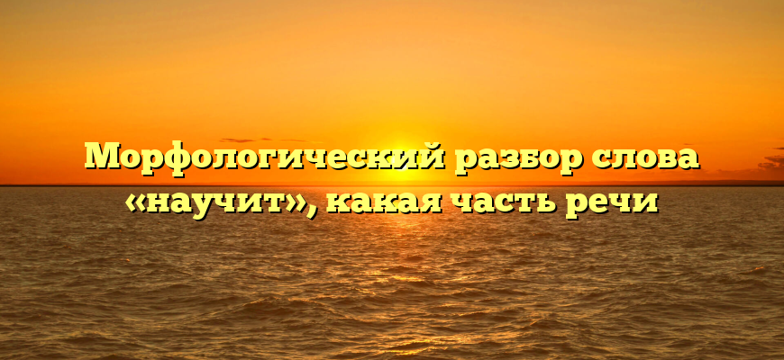 Морфологический разбор слова «научит», какая часть речи