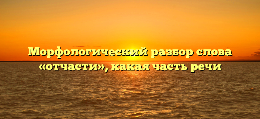 Морфологический разбор слова «отчасти», какая часть речи