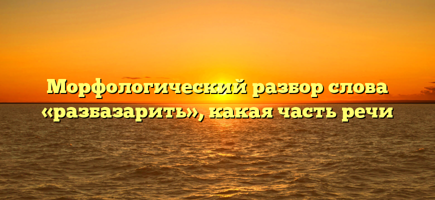 Морфологический разбор слова «разбазарить», какая часть речи