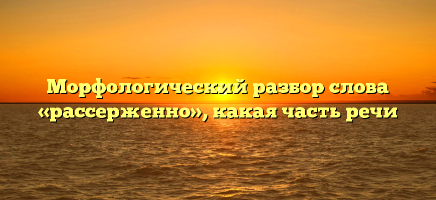 Морфологический разбор слова «рассерженно», какая часть речи