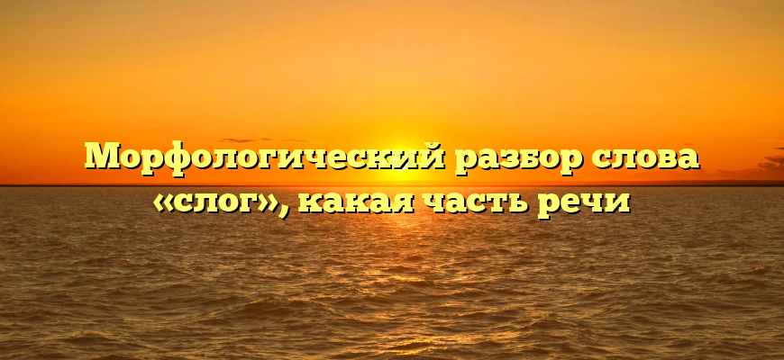 Морфологический разбор слова «слог», какая часть речи