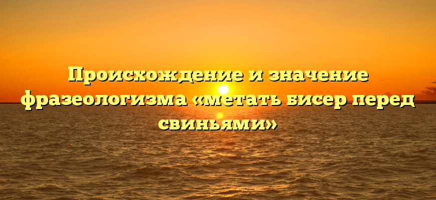 Происхождение и значение фразеологизма «метать бисер перед свиньями»