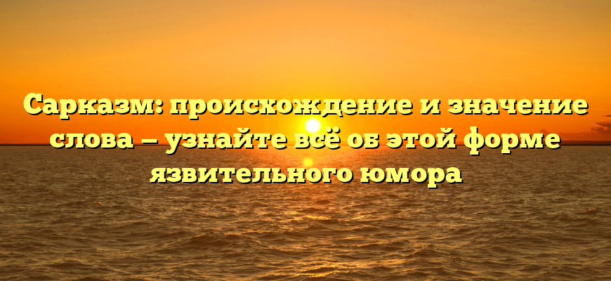 Сарказм: происхождение и значение слова — узнайте всё об этой форме язвительного юмора