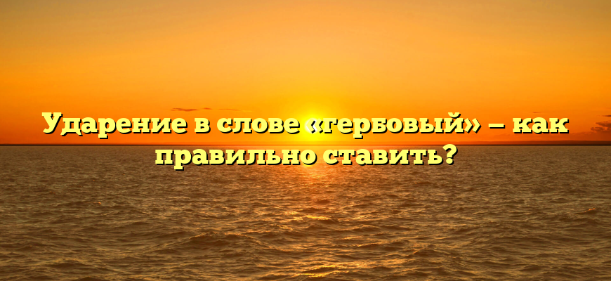 Ударение в слове «гербовый» — как правильно ставить?
