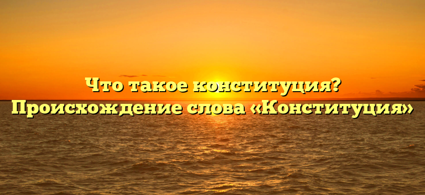 Что такое конституция? Происхождение слова «Конституция»